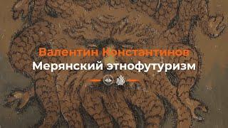 Валентин Константинов. Мерянский этнофутуризм