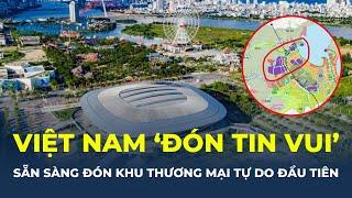 Việt Nam "ĐÓN TIN VUI": Đếm ngược ngày đón khu thương mại tự do ĐẦU TIÊN! | CafeLand