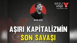 Aşırı kapitalizmin son savaşı | Nihat Genç | Sesli Köşe