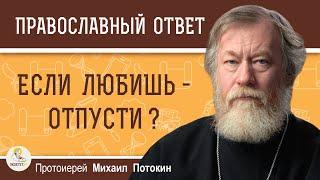 ЕСЛИ ЛЮБИШЬ - ОТПУСТИ ?  Протоиерей Михаил Потокин