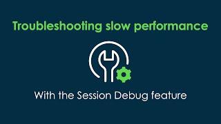 Troubleshooting slow performance with the Session Debug feature