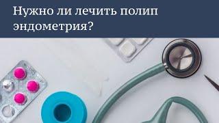 Нужно ли лечить полип эндометрия?