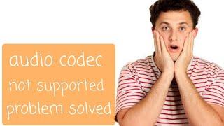 audio codec not supported  problem solved{omg}