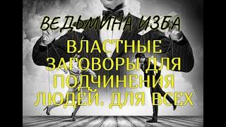 ВЛАСТНЫЕ ЗАГОВОРЫ ДЛЯ ПОДЧИНЕНИЯ ЛЮДЕЙ.. ДЛЯ ВСЕХ.. ВЕДЬМИНА ИЗБА & Инга Хосроева