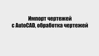 Импорт чертежей с AutoCAD, обработка чертежей