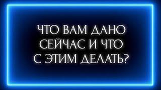 ЧТО ВАМ ДАНО СЕЙЧАС И ЧТО С ЭТИМ ДЕЛАТЬ?