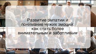 Развитие эмпатии и понимание чужих эмоций: как стать более внимательным и заботливым