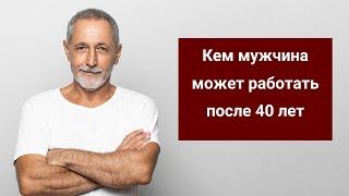 Кем мужчина может работать после 40 лет