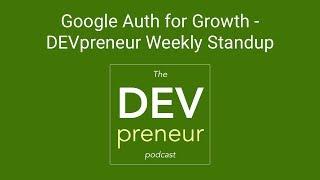 Google Auth for Growth - DEVpreneur Weekly Standup, Episode 20