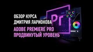 Adobe Premiere. Продвинутый уровень. Обзор курса. Дмитрий Ларионов