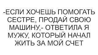 -Если хочешь помогать сестре, продай свою машину,- ответила я мужу, который начал жить за мой счет