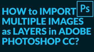 HOW to IMPORT MULTIPLE IMAGES as LAYERS in ADOBE PHOTOSHOP CC?