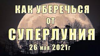 Самый ОПАСНЫЙ день весны: СУПЕРЛУНИЕ 26 мая 2021 г. Как уберечься от негативного влияния СУПЕРЛУНЫ