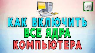 Как включить все ядра процессора компьютера. ИНСТРУКЦИЯ