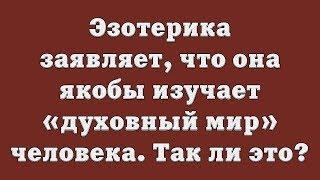 Эзотерика заявляет, что она якобы изучает «духовный мир» человека. Так ли это?