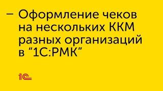 Оформление чеков на нескольких ККМ разных организаций в "1С:РМК"