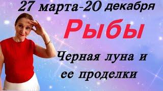  Рыбы 27 марта- 20 декабря  Черная луна и ее проделки