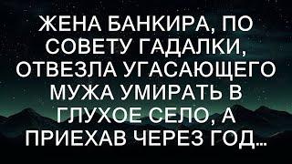 Жена банкира, по совету гадалки, отвезла угасающего мужа умирать в глухое село, а приехав через го