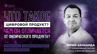 Юрий Качкарда I Что такое цифровой продукт и чем он отличается от физического продукта?