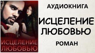 АУДИОКНИГА РОМАН: ИСЦЕЛЕНИЕ ЛЮБОВЬЮ