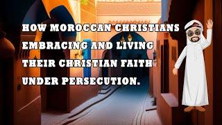 How Moroccan Christians Embracing and Living Their Christian Faith Under Persecution.