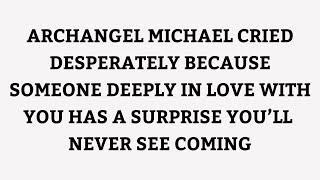 ARCHANGEL MICHAEL CRIED DESPERATELY BECAUSE SOMEONE DEEPLY IN LOVE WITH YOU HAS A SURPRISE..