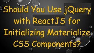 Should You Use jQuery with ReactJS for Initializing Materialize CSS Components?