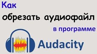 Как ОБРЕЗАТЬ АУДИОФАЙЛ в программе AUDACITY. Несколько способов обрезки звука. Уроки Audacity