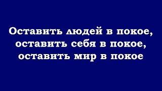 Оставить людей в покое, оставить себя в покое, оставить мир в покое, оставить всё в покое