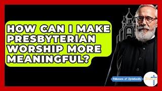 How Can I Make Presbyterian Worship More Meaningful? - Followers Of Christianity
