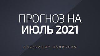 Прогноз на июль 2021 года. Александр Палиенко.