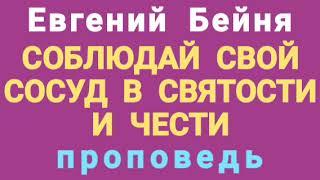 СОБЛЮДАЙ СВОЙ СОСУД В СВЯТОСТИ И ЧЕСТИ (Евгений Бейня, проповедь).