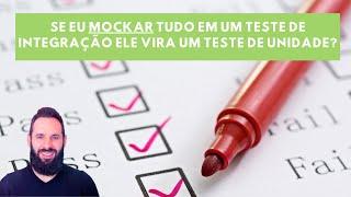 Se eu mockar tudo em um teste de integração ele vira teste de unidade?