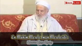 Abdullah Yeğin Ağabey : En mühim Mesele iman Meselesidir