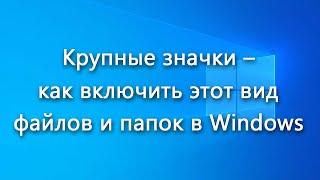 Крупные значки – как включить этот вид файлов и папок в Windows