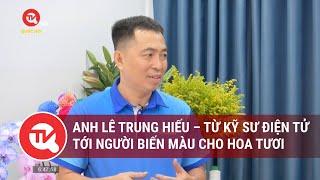 Anh Lê Trung Hiếu – Từ kỹ sư điện tử tới người biến màu cho hoa tươi | Truyền hình Quốc hội Việt Nam