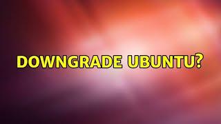 Ubuntu: Downgrade Ubuntu?