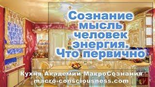 Сознание, мысль, человек, энергия. Что первично. Кухня Академия Макросознания