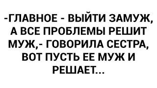 -Главное - выйти замуж, а все проблемы решит муж,- говорила сестра, вот пусть ее муж и решает...