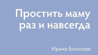 Как простить маму раз и навсегда? | Ирина Блонская