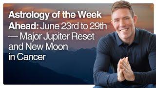 Astrology of the Week Ahead: June 23rd to 29th — Major Jupiter Reset and New Moon in Cancer