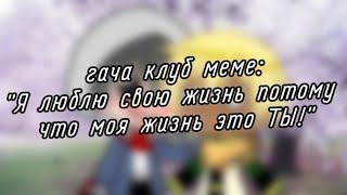 | гача клуб | меме | "Я люблю свою жизнь потому что моя жизнь это ТЫ!" | (Human!ДастДрим) |