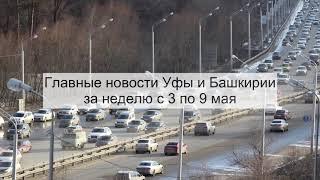 Главные новости Уфы и Башкирии за неделю с 3 по 9 мая