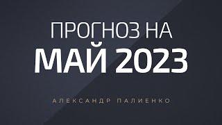 Прогноз на Май 2023 года. Александр Палиенко.