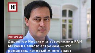 ДИРЕКТОР ИНСТИТУТА АСТРОНОМИИ РАН МИХАИЛ САЧКОВ: АСТРОНОМ — ЭТО РОМАНТИК, КОТОРЫЙ МНОГО ЗНАЕТ