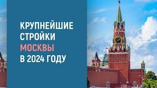 КРУПНЕЙШИЕ СТРОЙКИ МОСКВЫ В 2024 ГОДУ