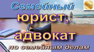 Семейный юрист, адвокат. Юрист, адвокат по семейным делам. Виды дел. Какие вопросы возникают?