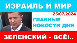 Зеленский - всё!.. Главные новости дня. Израиль и мир. 25/07/2024