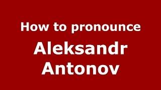 How to pronounce Aleksandr Antonov (Russian/Russia)  - PronounceNames.com