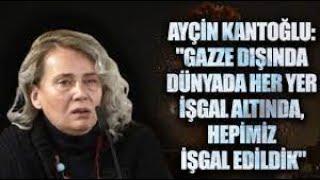 Ayçin Kantoğlu: “Gazze dışında dünyada her yer işgal altında, hepimiz işgal edildik!”